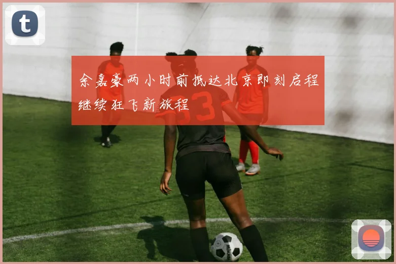 余嘉豪两小时前抵达北京即刻启程继续狂飞新旅程