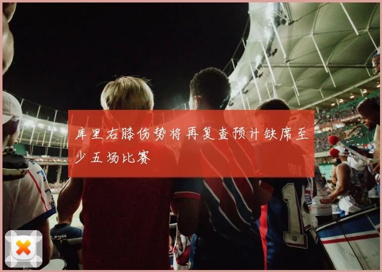 库里右膝伤势将再复查预计缺席至少五场比赛