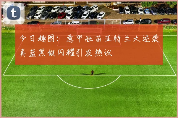 今日趣图：意甲独苗亚特兰大逆袭真蓝黑假闪耀引发热议