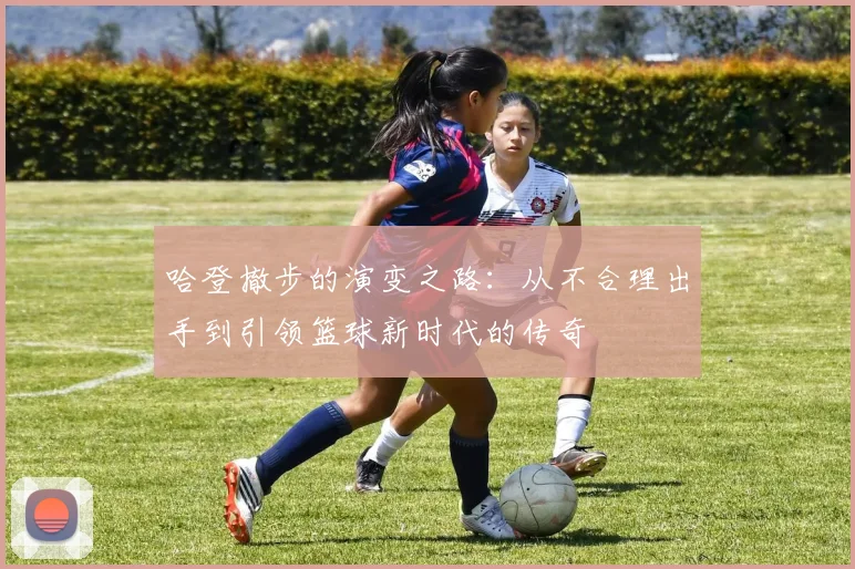 哈登撤步的演变之路：从不合理出手到引领篮球新时代的传奇