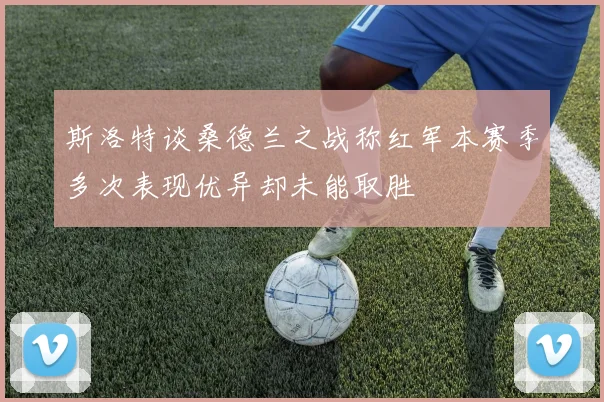 斯洛特谈桑德兰之战称红军本赛季多次表现优异却未能取胜