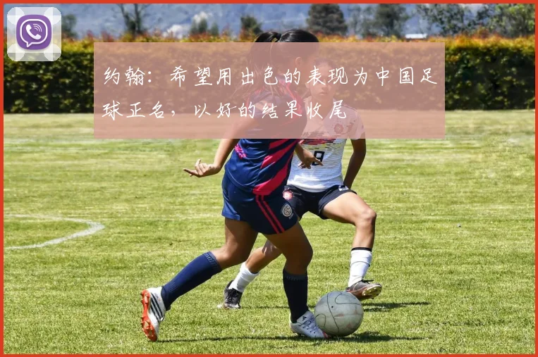 约翰：希望用出色的表现为中国足球正名，以好的结果收尾
