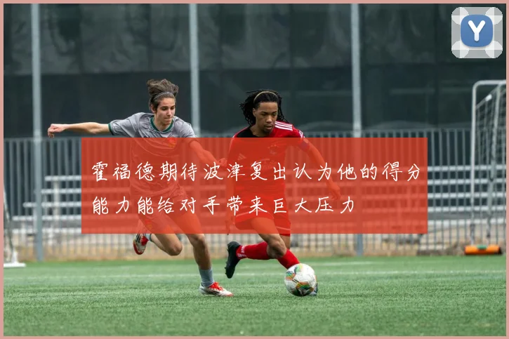 霍福德期待波津复出认为他的得分能力能给对手带来巨大压力