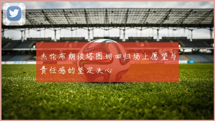 杰伦布朗谈塔图姆回归场上愿望与责任感的坚定决心