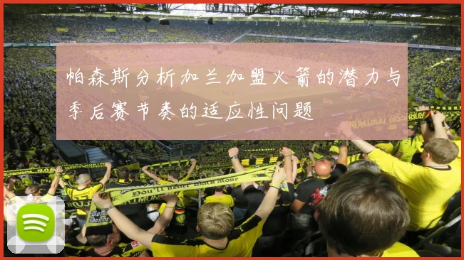 帕森斯分析加兰加盟火箭的潜力与季后赛节奏的适应性问题