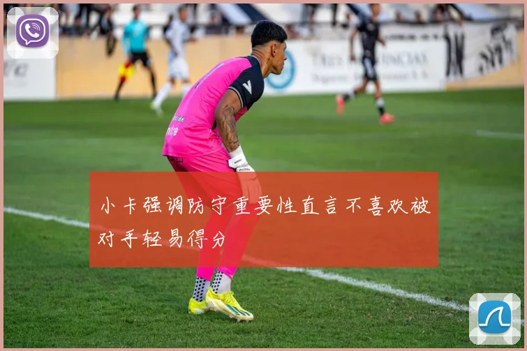 小卡强调防守重要性直言不喜欢被对手轻易得分