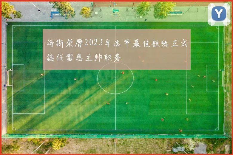 海斯荣膺2023年法甲最佳教练正式接任雷恩主帅职务
