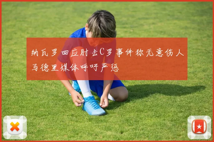 纳瓦罗回应肘击C罗事件称无意伤人马德里媒体呼吁严惩