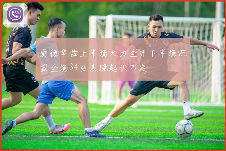爱德华兹上半场火力全开下半场沉寂全场34分表现起伏不定