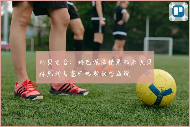 科贝电台：姆巴佩伤情悬而未决贝林厄姆与塞巴略斯状态成疑