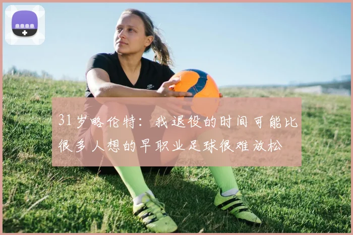 31岁略伦特：我退役的时间可能比很多人想的早职业足球很难放松