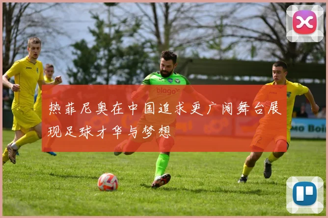 热菲尼奥在中国追求更广阔舞台展现足球才华与梦想