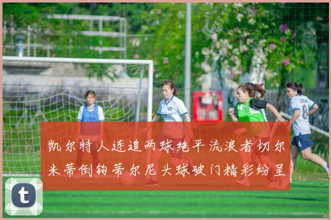 凯尔特人连追两球绝平流浪者切尔米蒂倒钩蒂尔尼头球破门精彩纷呈