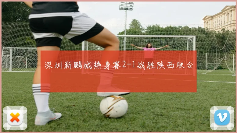 深圳新鹏城热身赛2-1战胜陕西联合