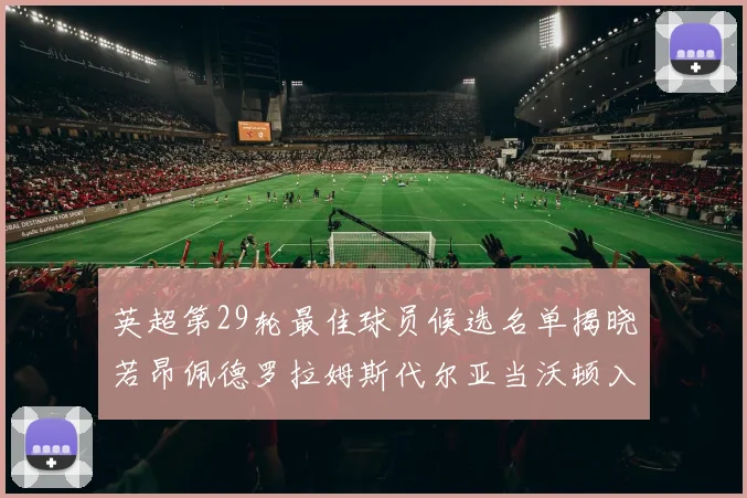 英超第29轮最佳球员候选名单揭晓若昂佩德罗拉姆斯代尔亚当沃顿入围