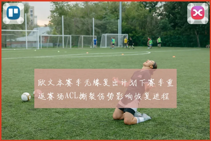 欧文本赛季无缘复出计划下赛季重返赛场ACL撕裂伤势影响恢复进程